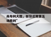 开云体育平台APP-包含尚布利大胜，斩获近期第五场胜利”的词条